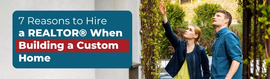 7 Reasons to Hire a REALTOR® When Building a Custom Home