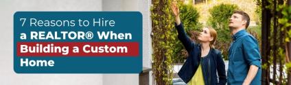 7 Reasons to Hire a REALTOR® When Building a Custom Home